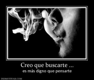 Creo que buscarte ... es más digno que pensarte