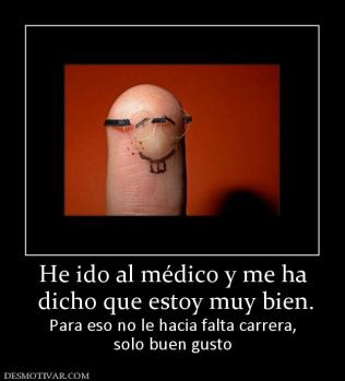 He ido al médico y me ha  dicho que estoy muy bien. Para eso no le hacia falta carrera, solo buen gusto
