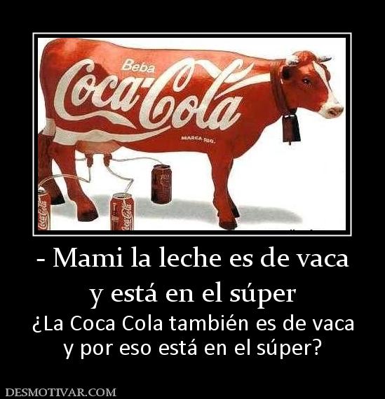 - Mami la leche es de vaca y está en el súper ¿La Coca Cola también es de vaca y por eso está en el súper?