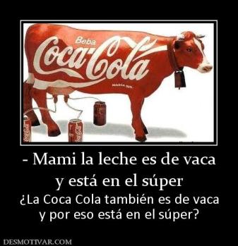 - Mami la leche es de vaca y está en el súper ¿La Coca Cola también es de vaca y por eso está en el súper?