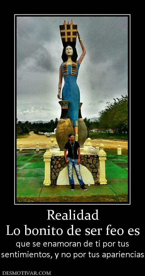 Realidad Lo bonito de ser feo es  que se enamoran de ti por tus sentimientos, y no por tus apariencias
