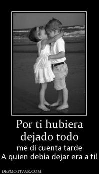 Por ti hubiera dejado todo me di cuenta tarde A quien debía dejar era a ti!