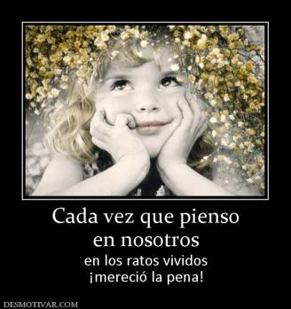 Cada vez que pienso en nosotros en los ratos vividos ¡mereció la pena!