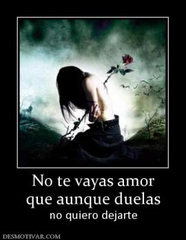 No te vayas amor que aunque duelas no quiero dejarte