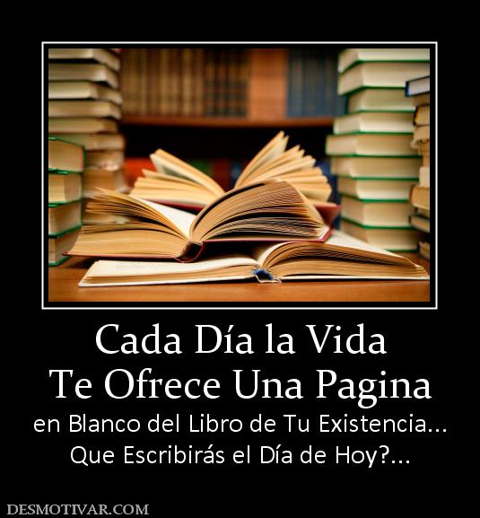 Cada Día la Vida Te Ofrece Una Pagina  en Blanco del Libro de Tu Existencia... Que Escribirás el Día de Hoy?...