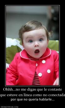 Ohhh...no me digas que le contaste que estuve en línea como no conectada por que no quería hablarle...
