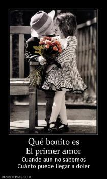 Qué bonito es El primer amor Cuando aun no sabemos Cuánto puede llegar a doler