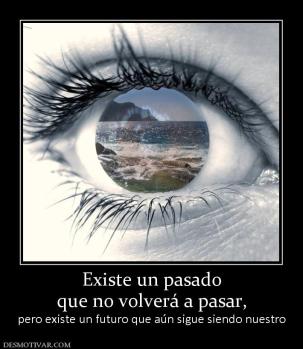 Existe un pasado que no volverá a pasar, pero existe un futuro que aún sigue siendo nuestro