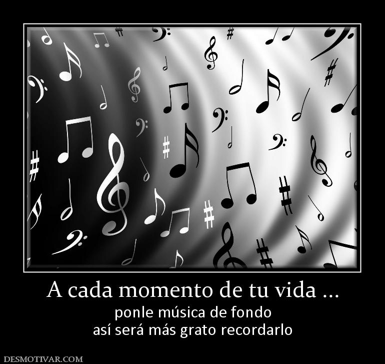 A cada momento de tu vida ... ponle música de fondo así será más grato recordarlo