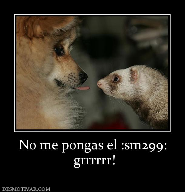 No me pongas el :sm299:  grrrrrr!