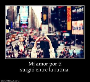Mi amor por ti surgió entre la rutina.