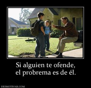 Si alguien te ofende, el probrema es de él.