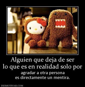 Alguien que deja de ser lo que es en realidad solo por agradar a otra persona es directamente un mentira.