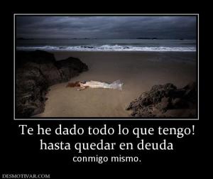 Te he dado todo lo que tengo! hasta quedar en deuda conmigo mismo.