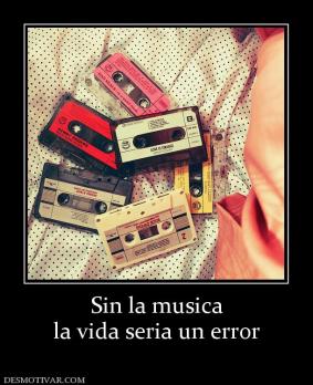 Sin la musica la vida seria un error