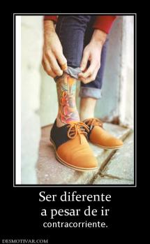 Ser diferente a pesar de ir  contracorriente.