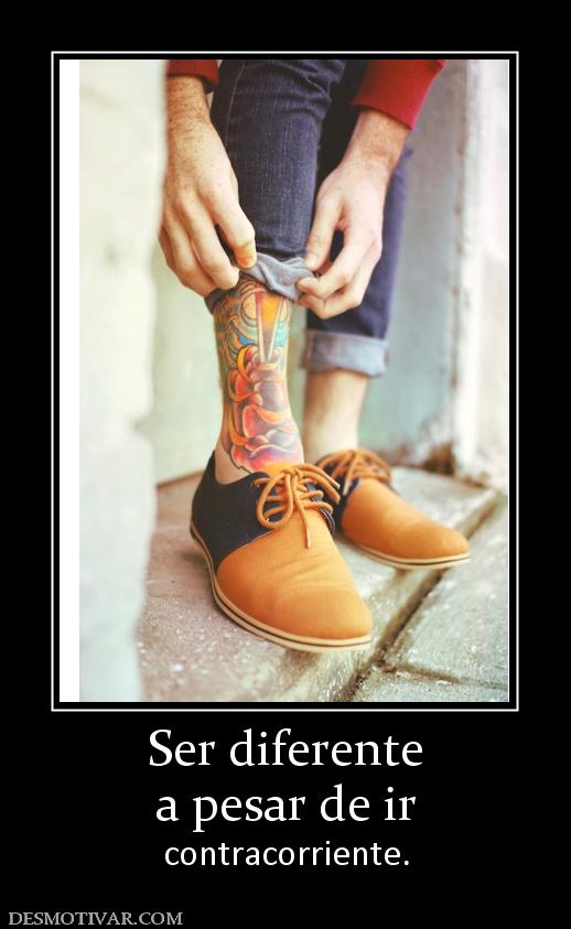 Ser diferente a pesar de ir  contracorriente.