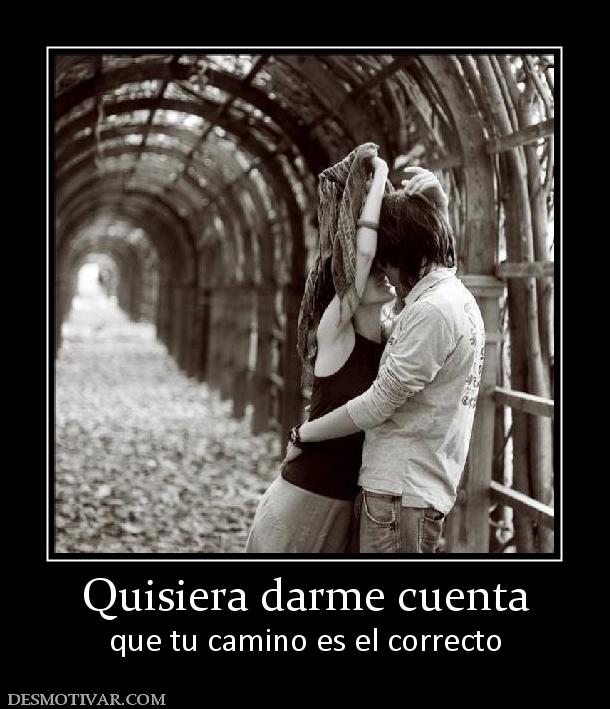 Quisiera darme cuenta que tu camino es el correcto