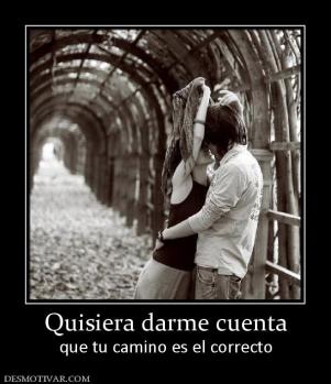 Quisiera darme cuenta que tu camino es el correcto