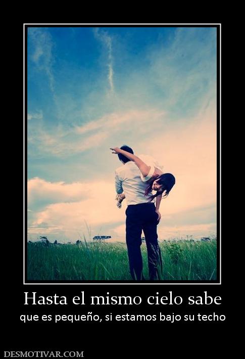 Hasta el mismo cielo sabe que es pequeño, si estamos bajo su techo