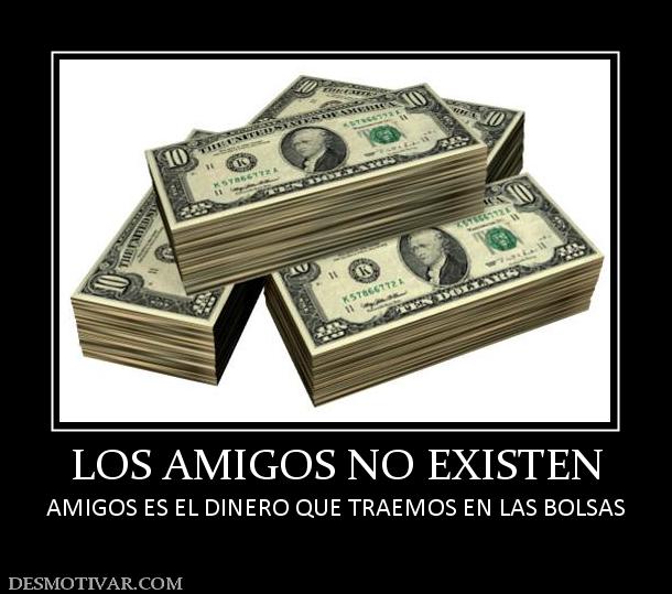 LOS AMIGOS NO EXISTEN AMIGOS ES EL DINERO QUE TRAEMOS EN LAS BOLSAS