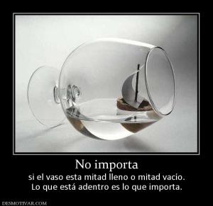 No importa si el vaso esta mitad lleno o mitad vacío. Lo que está adentro es lo que importa.