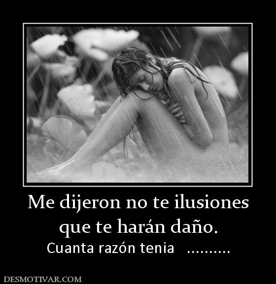 Me dijeron no te ilusiones que te harán daño. Cuanta razón tenia   ..........