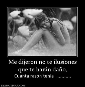 Me dijeron no te ilusiones que te harán daño. Cuanta razón tenia   ..........