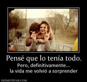 Pensé que lo tenía todo. Pero, definitivamente... la vida me volvió a sorprender