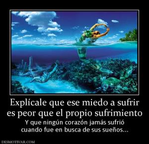 Explícale que ese miedo a sufrir es peor que el propio sufrimiento Y que ningún corazón jamás sufrió cuando fue en busca de sus sueños...