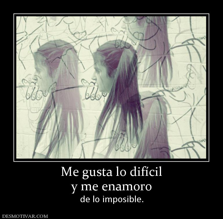 Me gusta lo difícil y me enamoro de lo imposible.