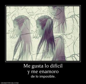 Me gusta lo difícil y me enamoro de lo imposible.