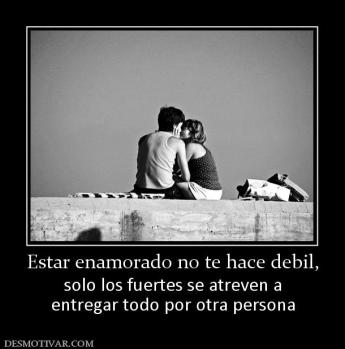 Estar enamorado no te hace debil, solo los fuertes se atreven a entregar todo por otra persona