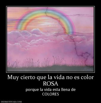Muy cierto que la vida no es color ROSA porque la vida esta llena de COLORES
