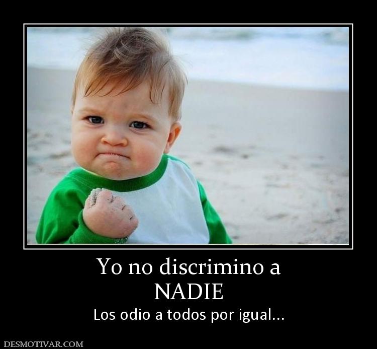 Yo no discrimino a NADIE Los odio a todos por igual...