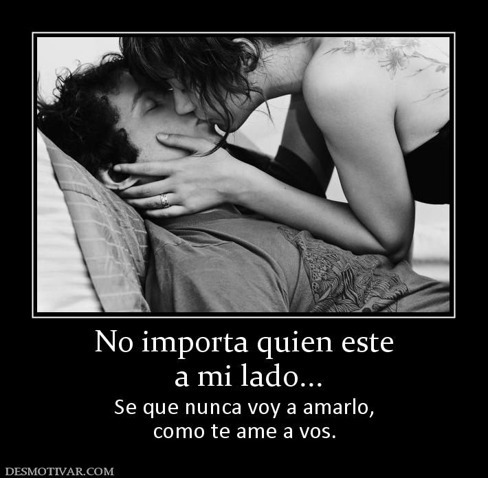No importa quien este  a mi lado... Se que nunca voy a amarlo, como te ame a vos.