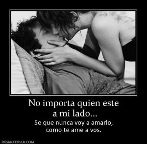No importa quien este  a mi lado... Se que nunca voy a amarlo, como te ame a vos.