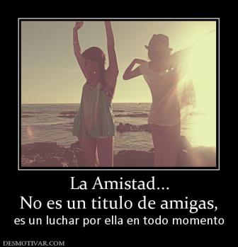 La Amistad... No es un titulo de amigas,  es un luchar por ella en todo momento