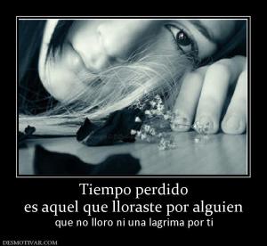 Tiempo perdido es aquel que lloraste por alguien que no lloro ni una lagrima por ti