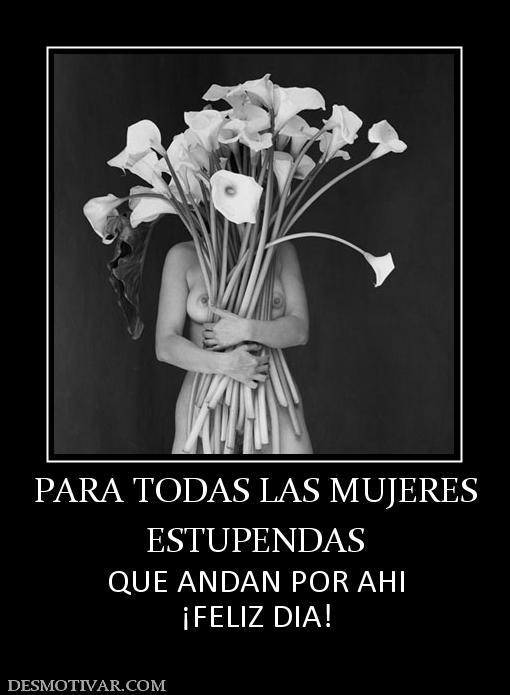 PARA TODAS LAS MUJERES ESTUPENDAS QUE ANDAN POR AHI ¡FELIZ DIA!