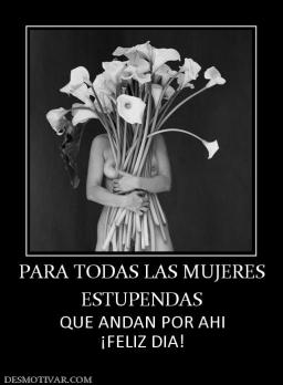 PARA TODAS LAS MUJERES ESTUPENDAS QUE ANDAN POR AHI ¡FELIZ DIA!