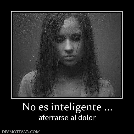 No es inteligente ... aferrarse al dolor