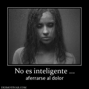 No es inteligente ... aferrarse al dolor
