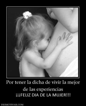 Por tener la dicha de vivir la mejor de las experiencias ¡¡¡FELIZ DIA DE LA MUJER!!!
