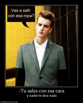 -Tu sales con esa cara y nadie te dice nada