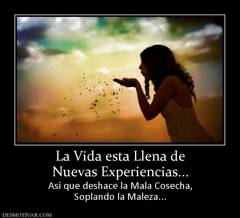 La Vida esta Llena de Nuevas Experiencias... Así que deshace la Mala Cosecha, Soplando la Maleza...