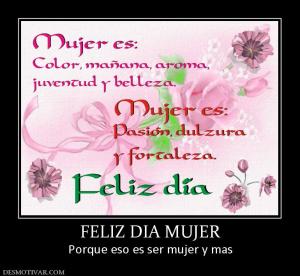 FELIZ DIA MUJER Porque eso es ser mujer y mas