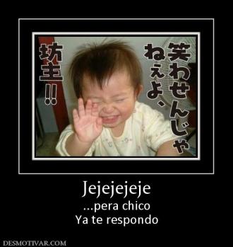 Jejejejeje ...pera chico Ya te respondo