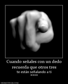 Cuando señales con un dedo recuerda que otros tres te están señalando a ti ****