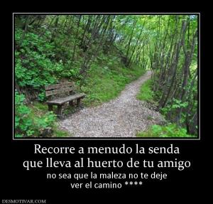 Recorre a menudo la senda que lleva al huerto de tu amigo no sea que la maleza no te deje ver el camino ****